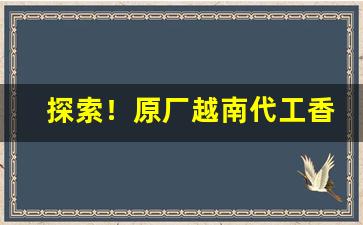 探索！原厂越南代工香烟“非战之罪”