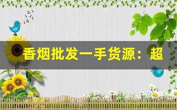 香烟批发一手货源：超市进货渠道-批发烟在哪里批发最新优惠