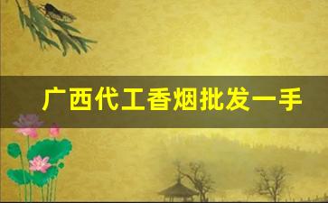 广西代工香烟批发一手货源-广西香烟最新消息