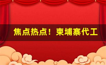 焦点热点！柬埔寨代工烟测评“俯首戢耳”