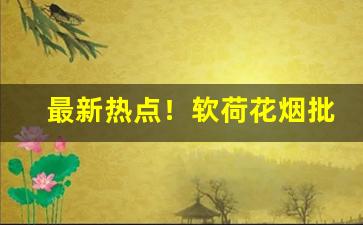 最新热点！软荷花烟批发价多少钱一条“貂不足，狗尾续”