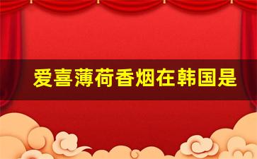 爱喜薄荷香烟在韩国是什么档次-爱喜香烟在韩国什么档次