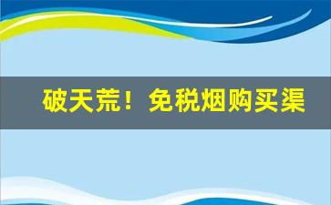 破天荒！免税烟购买渠道有哪些？“嫦娥奔月”